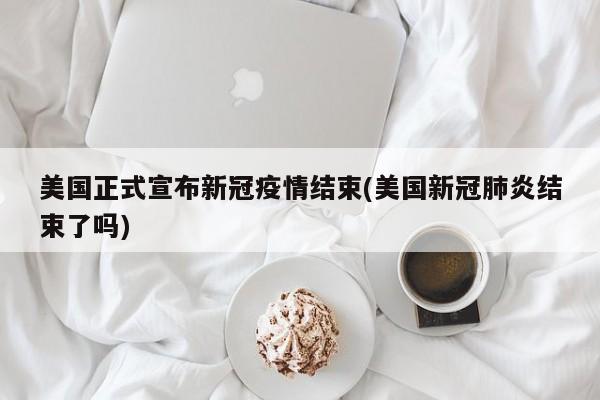 美国正式宣布新冠疫情结束(美国新冠肺炎结束了吗)