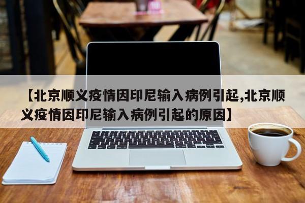 【北京顺义疫情因印尼输入病例引起,北京顺义疫情因印尼输入病例引起的原因】