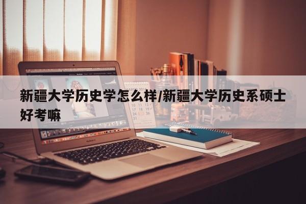 新疆大学历史学怎么样/新疆大学历史系硕士好考嘛