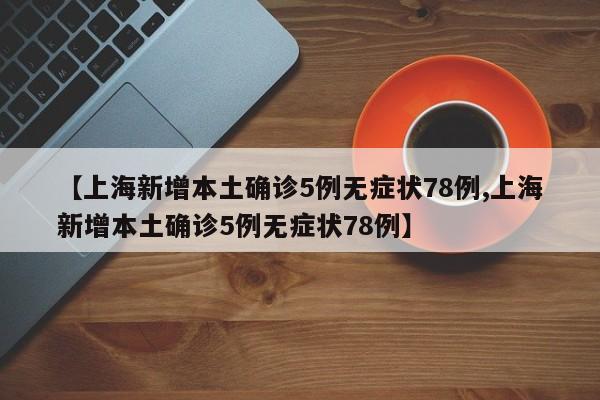 【上海新增本土确诊5例无症状78例,上海新增本土确诊5例无症状78例】
