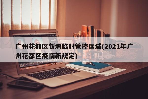 广州花都区新增临时管控区域(2021年广州花都区疫情新规定)
