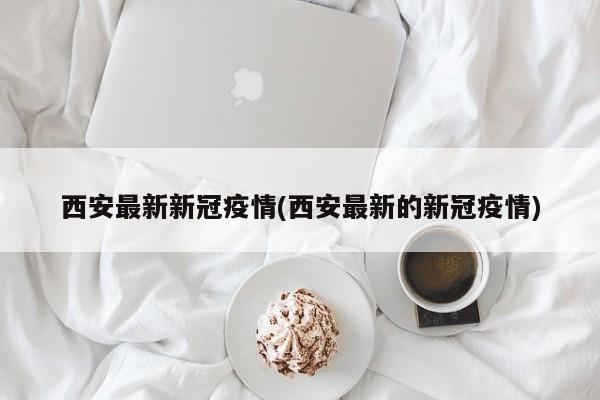 西安最新新冠疫情(西安最新的新冠疫情)