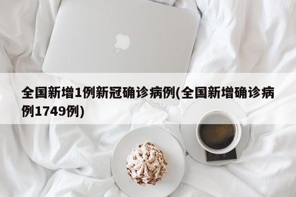 全国新增1例新冠确诊病例(全国新增确诊病例1749例)