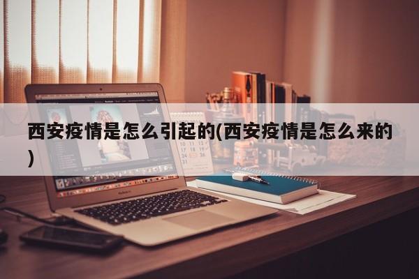 西安疫情是怎么引起的(西安疫情是怎么来的)