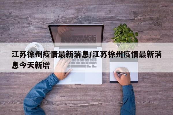 江苏徐州疫情最新消息/江苏徐州疫情最新消息今天新增