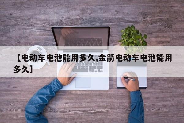 【电动车电池能用多久,金箭电动车电池能用多久】