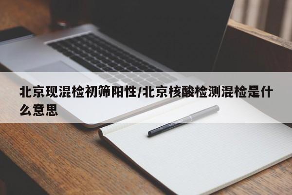 北京现混检初筛阳性/北京核酸检测混检是什么意思
