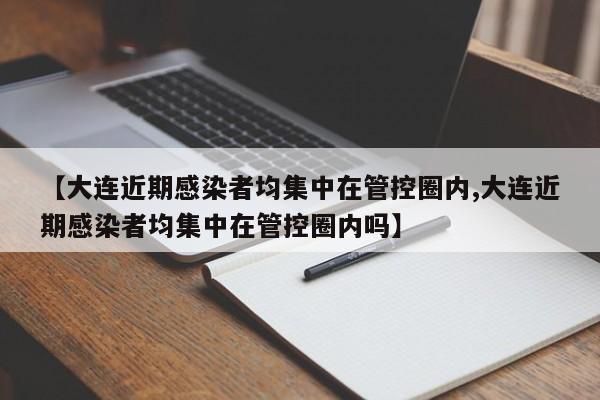 【大连近期感染者均集中在管控圈内,大连近期感染者均集中在管控圈内吗】