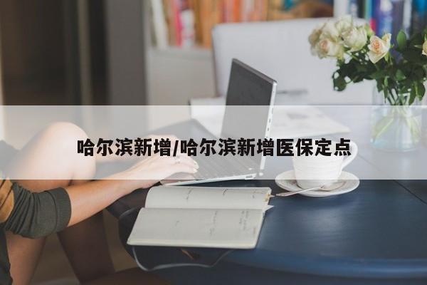 哈尔滨新增/哈尔滨新增医保定点