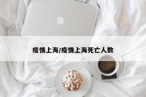 疫情上海/疫情上海死亡人数