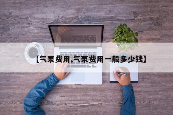 【气泵费用,气泵费用一般多少钱】