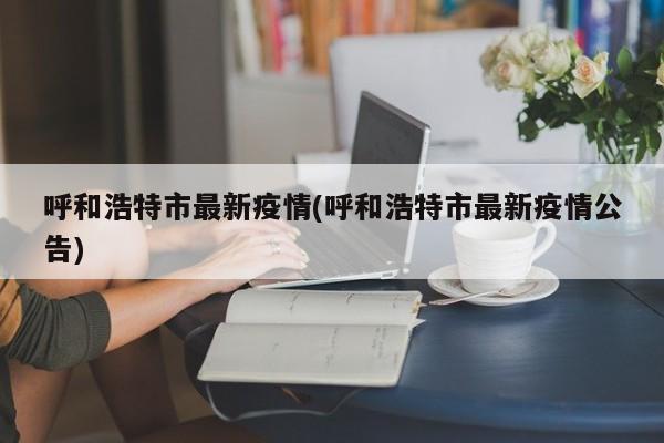 呼和浩特市最新疫情(呼和浩特市最新疫情公告)