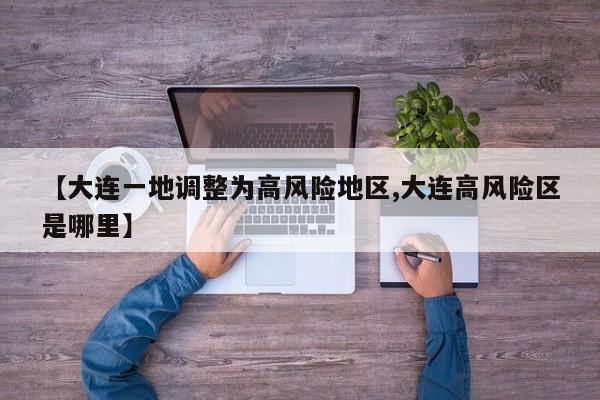 【大连一地调整为高风险地区,大连高风险区是哪里】