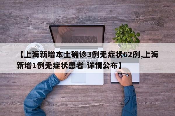【上海新增本土确诊3例无症状62例,上海新增1例无症状患者 详情公布】