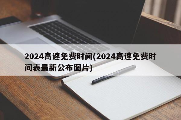 2024高速免费时间(2024高速免费时间表最新公布图片)