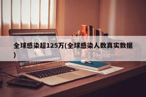 全球感染超125万(全球感染人数真实数据)