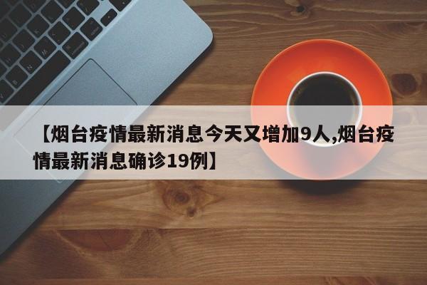 【烟台疫情最新消息今天又增加9人,烟台疫情最新消息确诊19例】