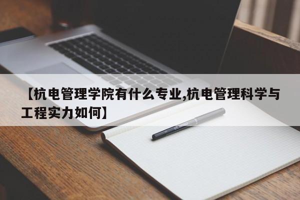 【杭电管理学院有什么专业,杭电管理科学与工程实力如何】