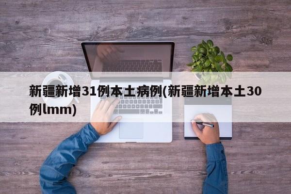 新疆新增31例本土病例(新疆新增本土30例lmm)