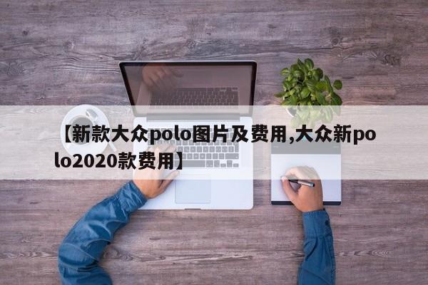【新款大众polo图片及费用,大众新polo2020款费用】