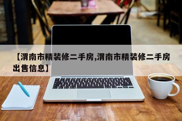 【渭南市精装修二手房,渭南市精装修二手房出售信息】