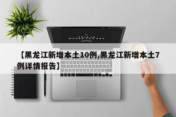 【黑龙江新增本土10例,黑龙江新增本土7例详情报告】
