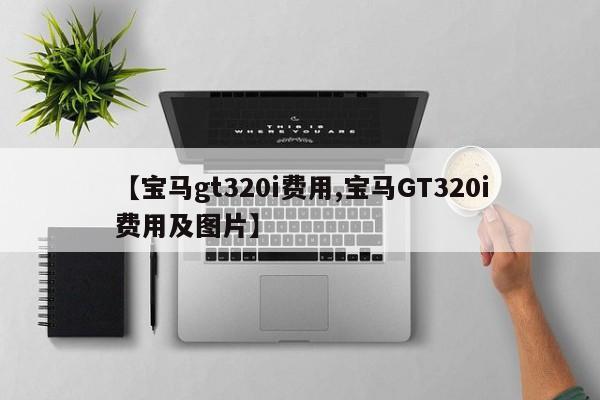 【宝马gt320i费用,宝马GT320i费用及图片】