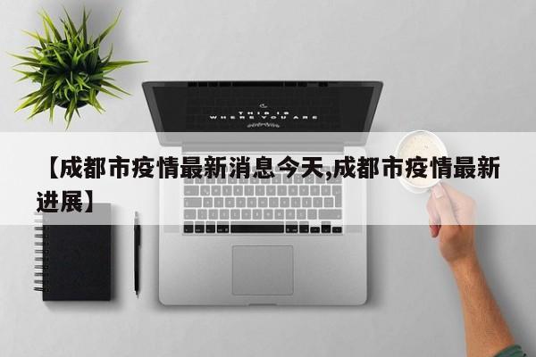 【成都市疫情最新消息今天,成都市疫情最新进展】