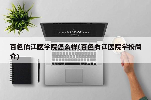 百色佑江医学院怎么样(百色右江医院学校简介)