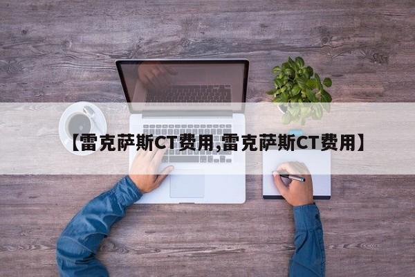 【雷克萨斯CT费用,雷克萨斯CT费用】