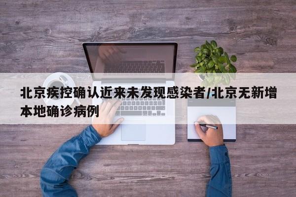 北京疾控确认近来未发现感染者/北京无新增本地确诊病例