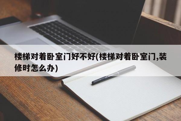 楼梯对着卧室门好不好(楼梯对着卧室门,装修时怎么办)