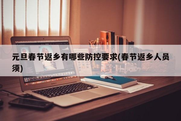 元旦春节返乡有哪些防控要求(春节返乡人员须)