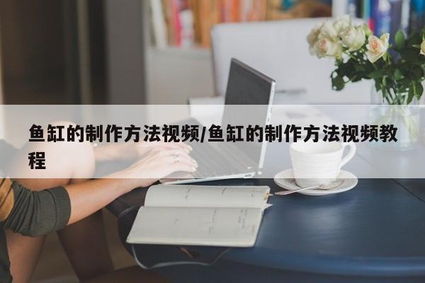 鱼缸的制作方法视频/鱼缸的制作方法视频教程
