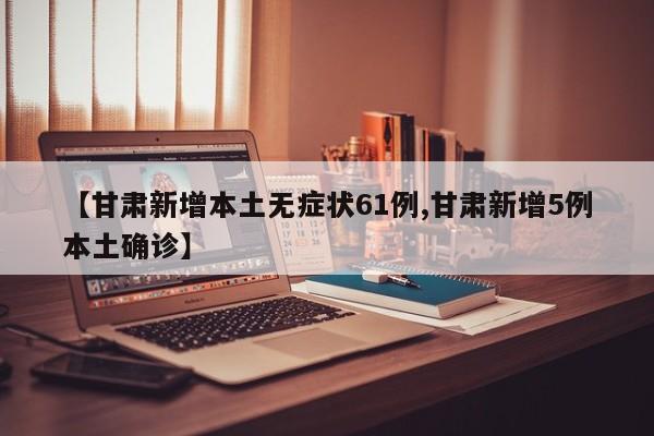 【甘肃新增本土无症状61例,甘肃新增5例本土确诊】