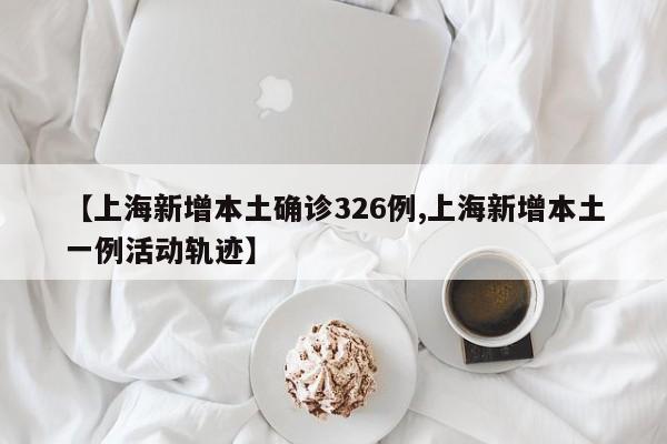 【上海新增本土确诊326例,上海新增本土一例活动轨迹】