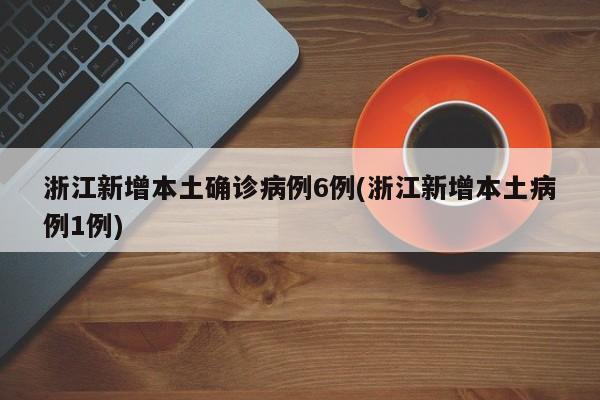 浙江新增本土确诊病例6例(浙江新增本土病例1例)