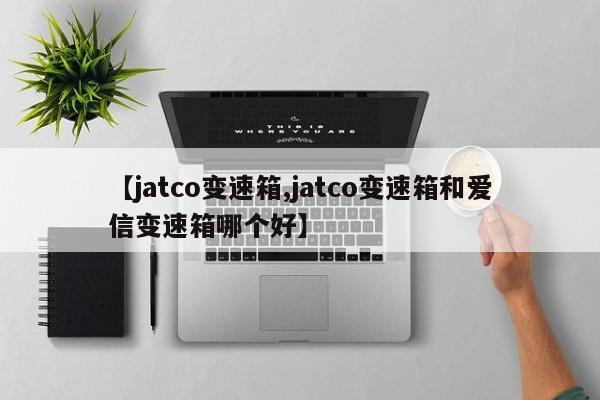 【jatco变速箱,jatco变速箱和爱信变速箱哪个好】