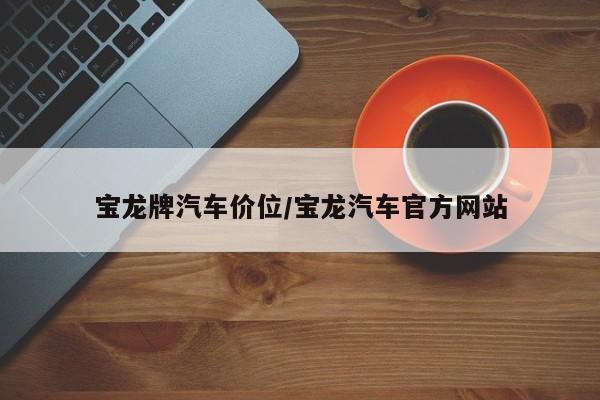 宝龙牌汽车价位/宝龙汽车官方网站