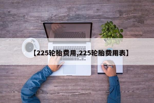 【225轮胎费用,225轮胎费用表】