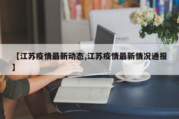 【江苏疫情最新动态,江苏疫情最新情况通报】