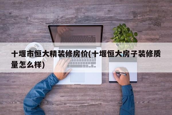 十堰市恒大精装修房价(十堰恒大房子装修质量怎么样)