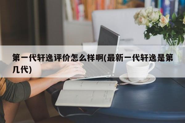 第一代轩逸评价怎么样啊(最新一代轩逸是第几代)