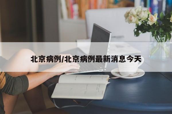 北京病例/北京病例最新消息今天