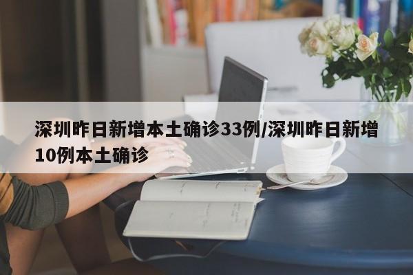 深圳昨日新增本土确诊33例/深圳昨日新增10例本土确诊