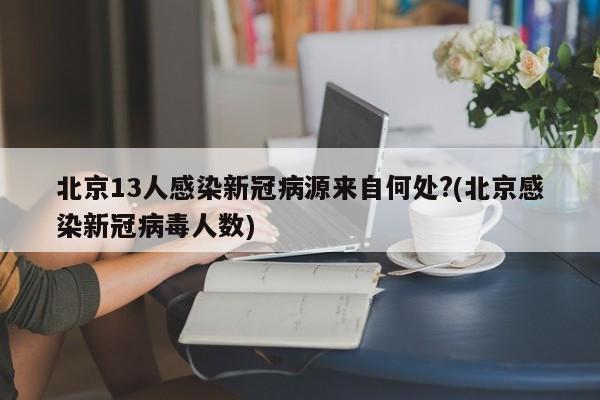 北京13人感染新冠病源来自何处?(北京感染新冠病毒人数)