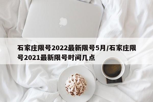 石家庄限号2022最新限号5月/石家庄限号2021最新限号时间几点
