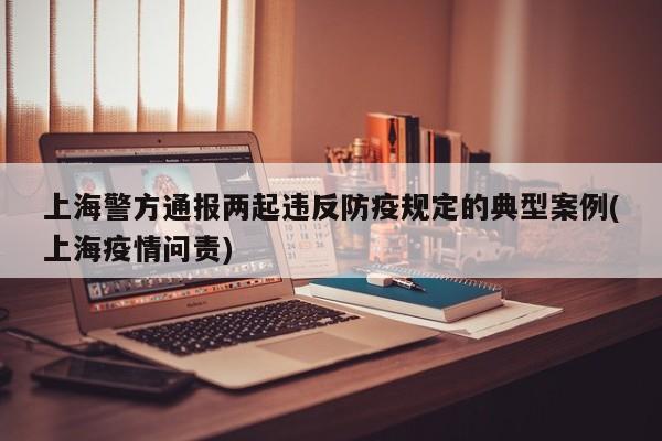 上海警方通报两起违反防疫规定的典型案例(上海疫情问责)