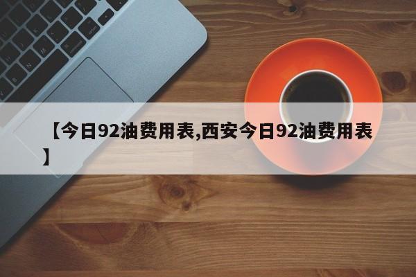 【今日92油费用表,西安今日92油费用表】
