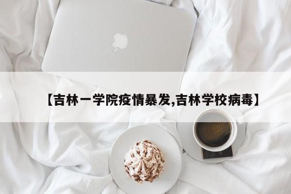 【吉林一学院疫情暴发,吉林学校病毒】